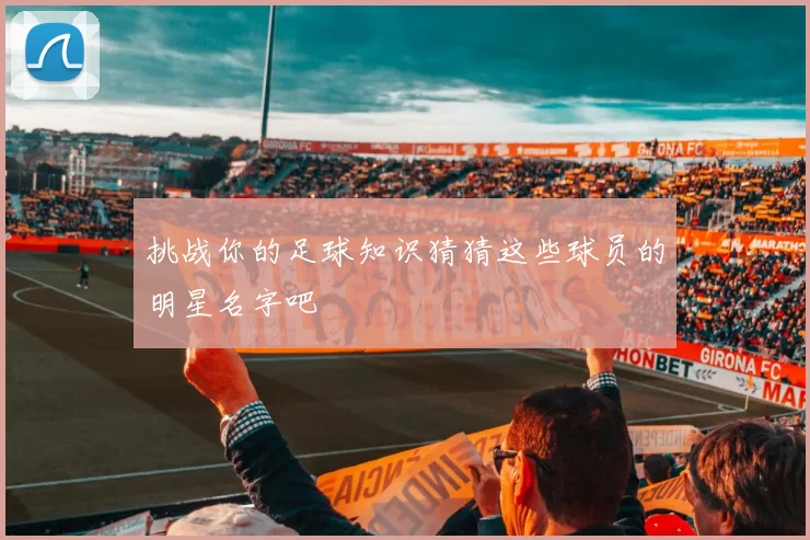 挑战你的足球知识猜猜这些球员的明星名字吧