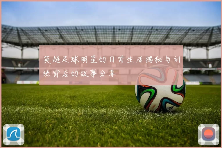 英超足球明星的日常生活揭秘与训练背后的故事分享