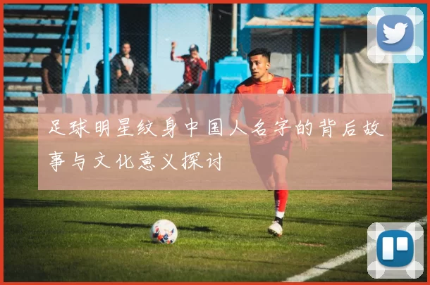 足球明星纹身中国人名字的背后故事与文化意义探讨