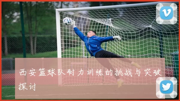 西安篮球队耐力训练的挑战与突破探讨
