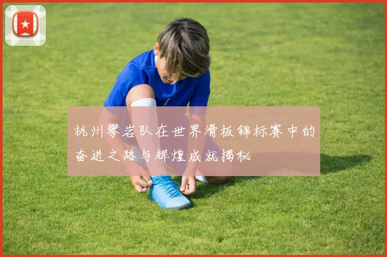 杭州攀岩队在世界滑板锦标赛中的奋进之路与辉煌成就揭秘