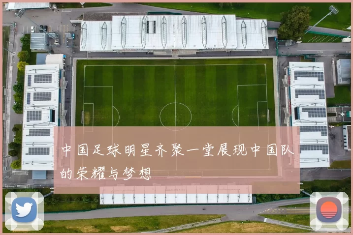 中国足球明星齐聚一堂展现中国队的荣耀与梦想