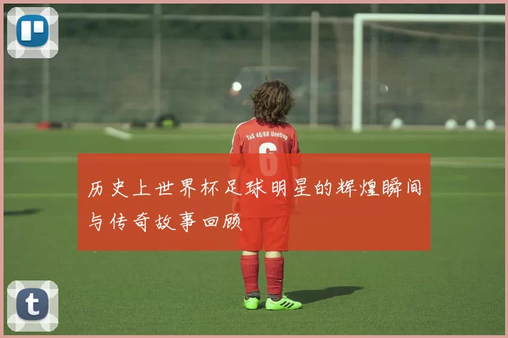 历史上世界杯足球明星的辉煌瞬间与传奇故事回顾