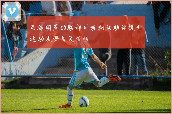 足球明星的腰部训练秘诀助你提升运动表现与灵活性