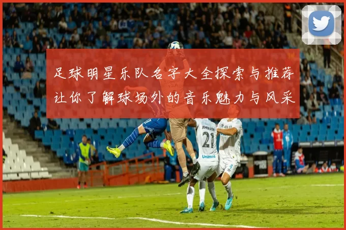 足球明星乐队名字大全探索与推荐让你了解球场外的音乐魅力与风采