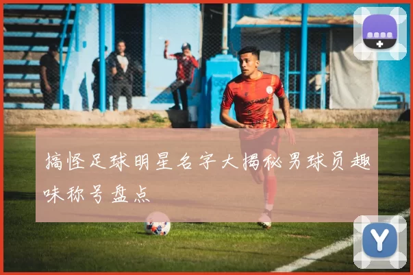 搞怪足球明星名字大揭秘男球员趣味称号盘点