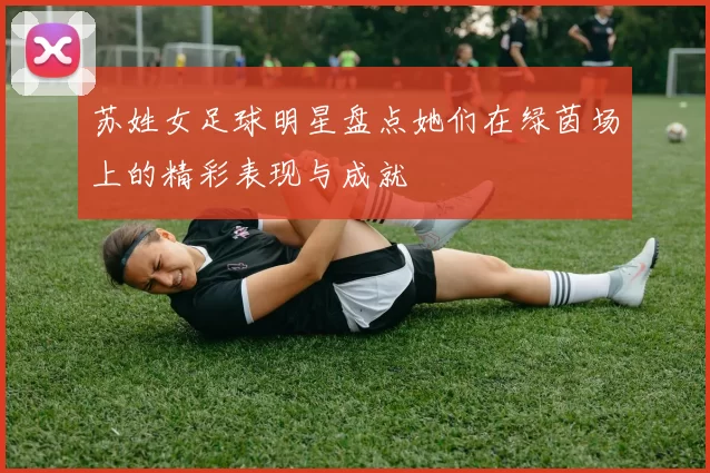 苏姓女足球明星盘点她们在绿茵场上的精彩表现与成就