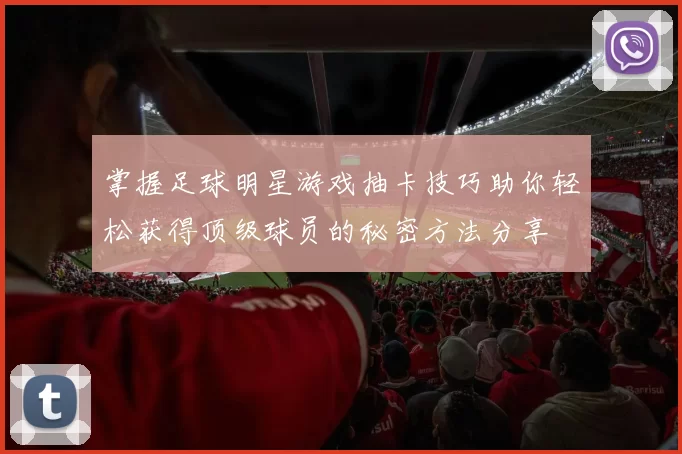 掌握足球明星游戏抽卡技巧助你轻松获得顶级球员的秘密方法分享