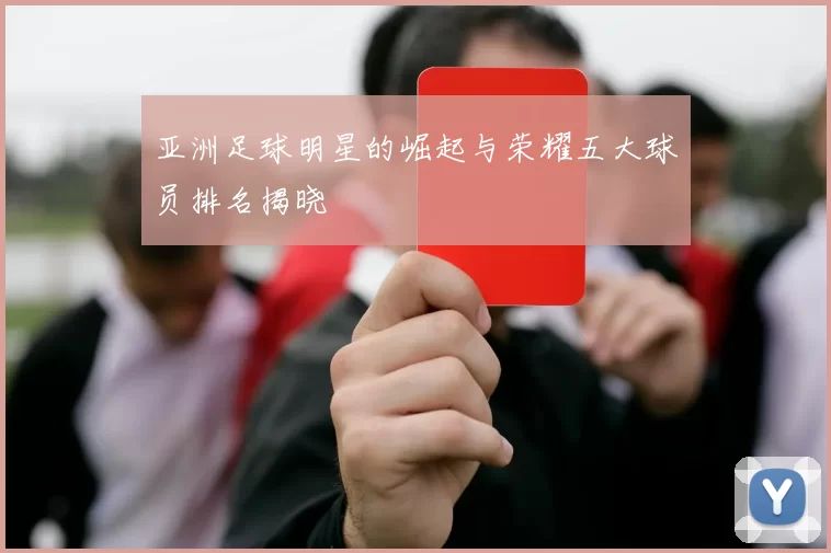 亚洲足球明星的崛起与荣耀五大球员排名揭晓