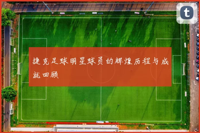 捷克足球明星球员的辉煌历程与成就回顾
