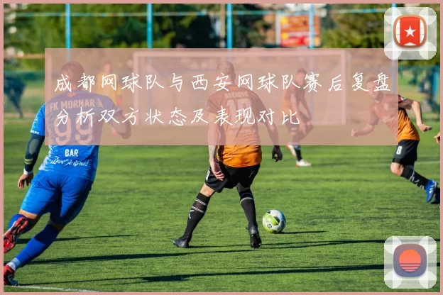 成都网球队与西安网球队赛后复盘分析双方状态及表现对比