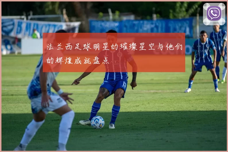 法兰西足球明星的璀璨星空与他们的辉煌成就盘点