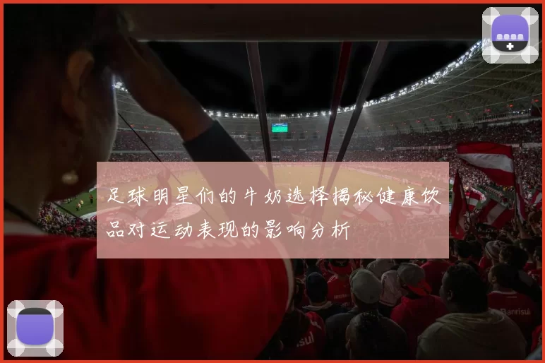 足球明星们的牛奶选择揭秘健康饮品对运动表现的影响分析