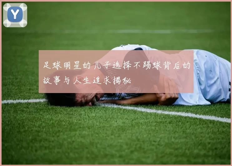 足球明星的儿子选择不踢球背后的故事与人生追求揭秘