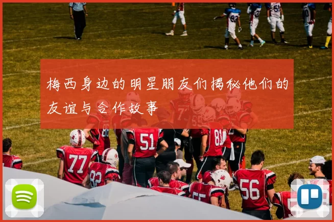 梅西身边的明星朋友们揭秘他们的友谊与合作故事