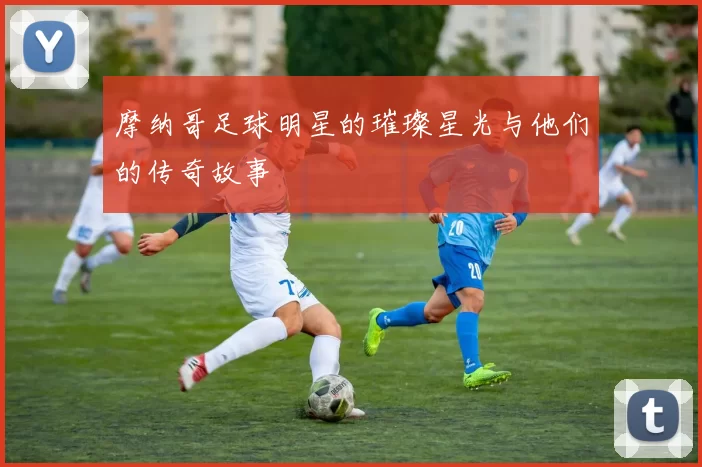 摩纳哥足球明星的璀璨星光与他们的传奇故事