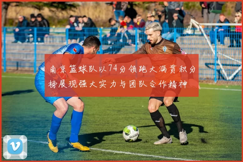 南京篮球队以74分领跑大满贯积分榜展现强大实力与团队合作精神