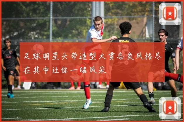 足球明星头带造型大赏各类风格尽在其中让你一睹风采