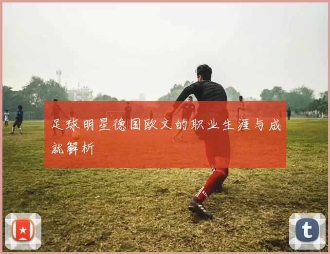 足球明星德国欧文的职业生涯与成就解析