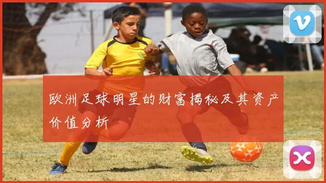 欧洲足球明星的财富揭秘及其资产价值分析
