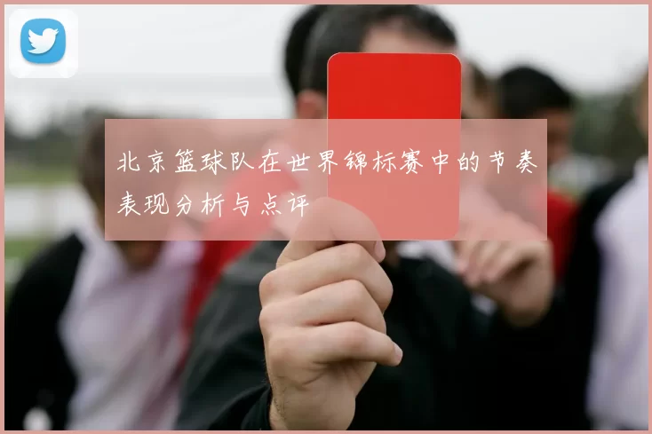 北京篮球队在世界锦标赛中的节奏表现分析与点评