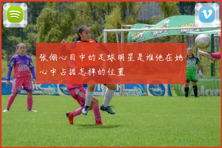 张俪心目中的足球明星是谁他在她心中占据怎样的位置