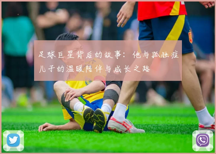 足球巨星背后的故事：他与孤独症儿子的温暖陪伴与成长之路