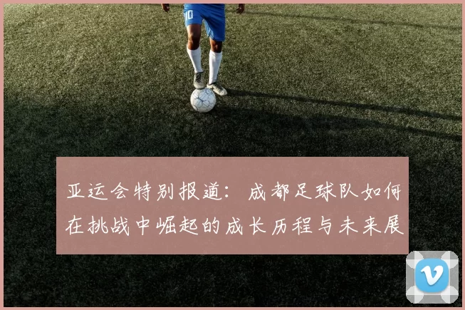 亚运会特别报道：成都足球队如何在挑战中崛起的成长历程与未来展望