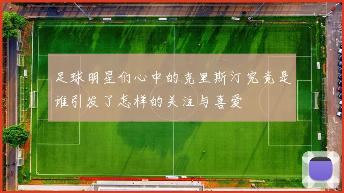足球明星们心中的克里斯汀究竟是谁引发了怎样的关注与喜爱