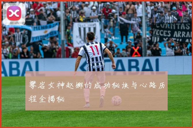 攀岩女神赵娜的成功秘诀与心路历程全揭秘