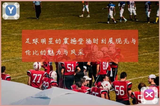 足球明星的震撼登场时刻展现无与伦比的魅力与风采