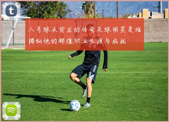 八号球衣背后的传奇足球明星是谁揭秘他的辉煌职业生涯与成就