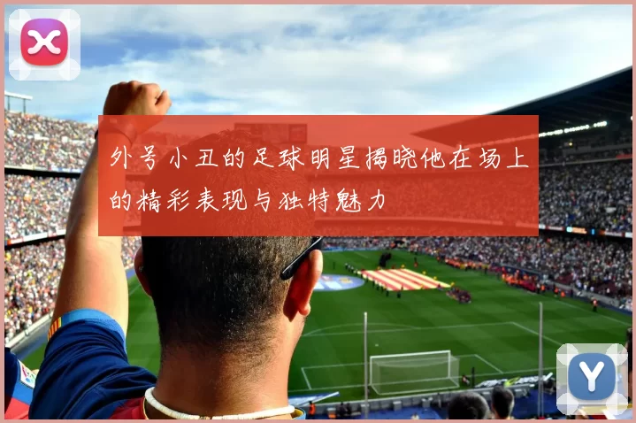 外号小丑的足球明星揭晓他在场上的精彩表现与独特魅力