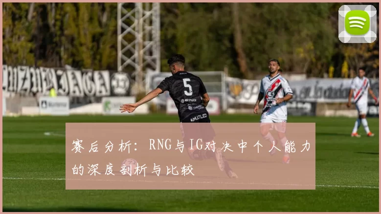 赛后分析：RNG与IG对决中个人能力的深度剖析与比较