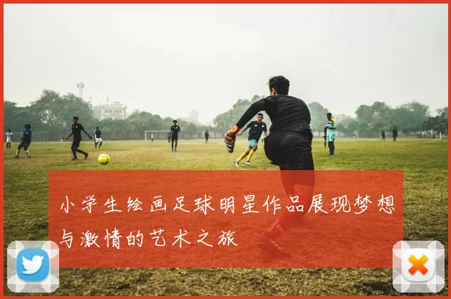 小学生绘画足球明星作品展现梦想与激情的艺术之旅