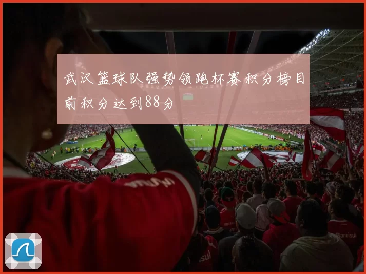 武汉篮球队强势领跑杯赛积分榜目前积分达到88分