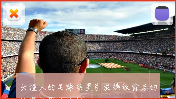 头撞人的足球明星引发热议背后的故事与影响分析