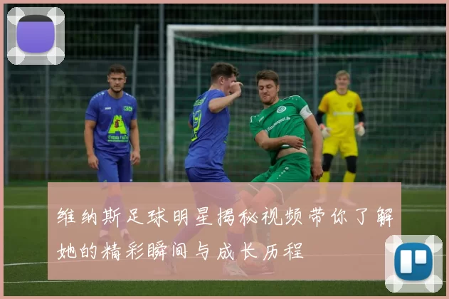 维纳斯足球明星揭秘视频带你了解她的精彩瞬间与成长历程
