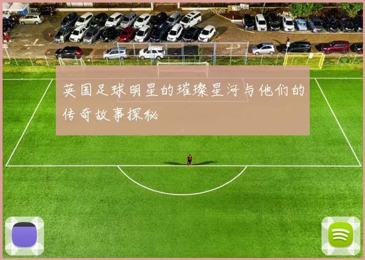 英国足球明星的璀璨星河与他们的传奇故事探秘